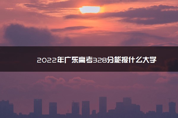 2022年广东高考328分能报什么大学 328分能上哪些院校