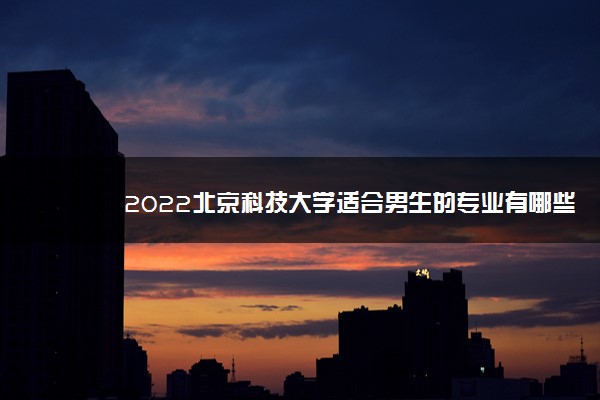 2022北京科技大学适合男生的专业有哪些 什么专业好就业