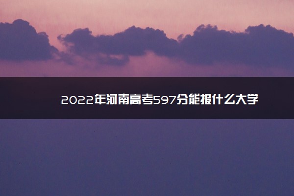 2022年河南高考597分能报什么大学 597分能上哪些院校