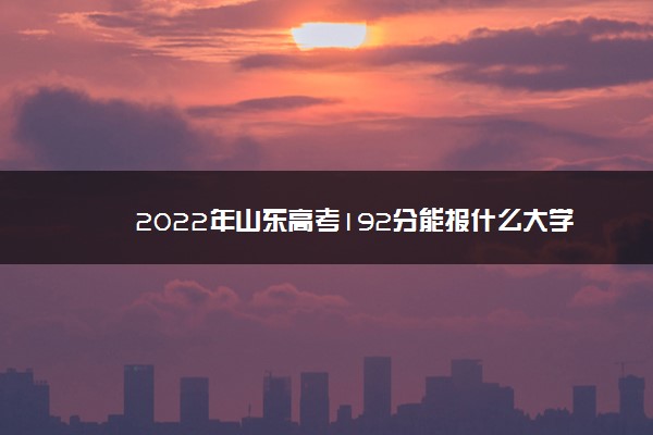 2022年山东高考192分能报什么大学 192分能上哪些院校