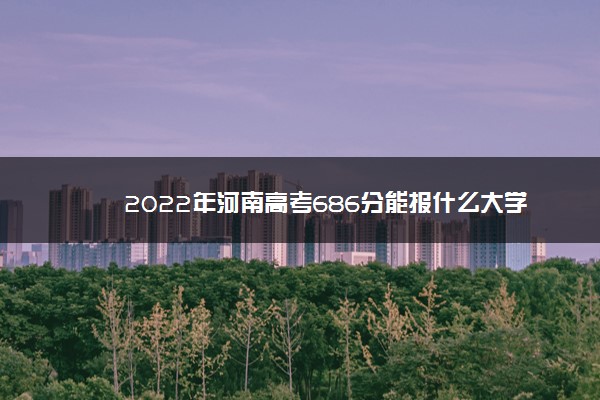 2022年河南高考686分能报什么大学 686分能上哪些院校