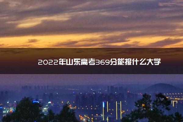 2022年山东高考369分能报什么大学 369分能上哪些院校