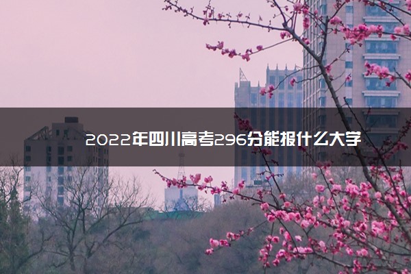 2022年四川高考296分能报什么大学 296分能上哪些院校