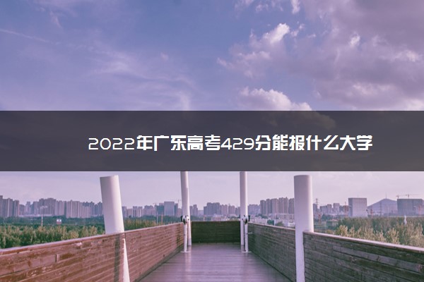 2022年广东高考429分能报什么大学 429分能上哪些院校