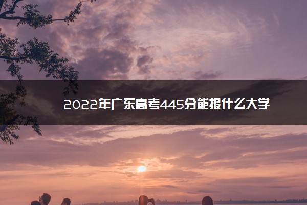 2022年广东高考445分能报什么大学 445分能上哪些院校