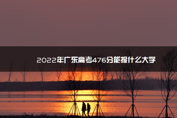 2022年广东高考476分能报什么大学 476分能上哪些院校