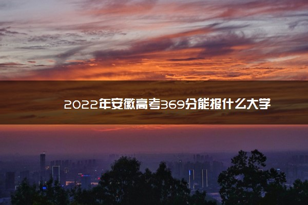 2022年安徽高考369分能报什么大学 369分能上哪些院校