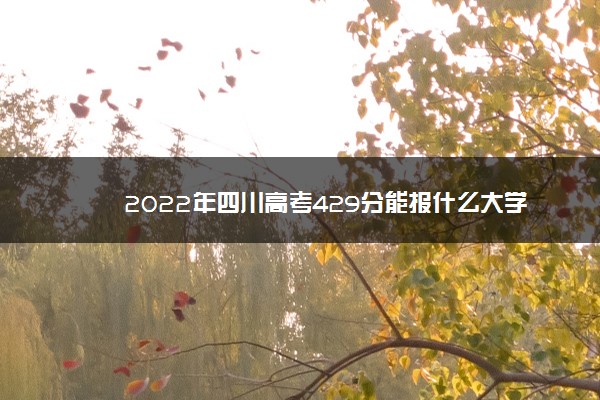 2022年四川高考429分能报什么大学 429分能上哪些院校