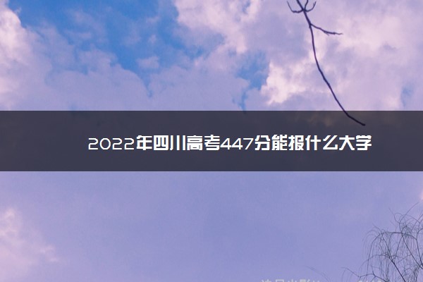 2022年四川高考447分能报什么大学 447分能上哪些院校