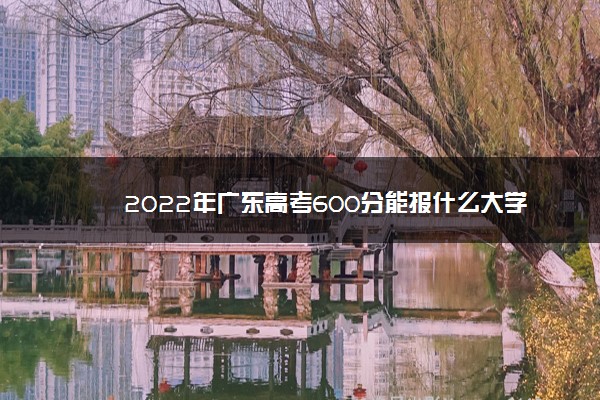 2022年广东高考600分能报什么大学 600分能上哪些院校