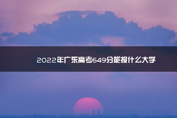 2022年广东高考649分能报什么大学 649分能上哪些院校