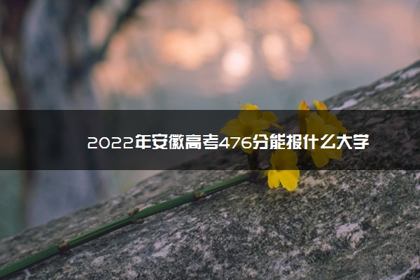 2022年安徽高考476分能报什么大学 476分能上哪些院校