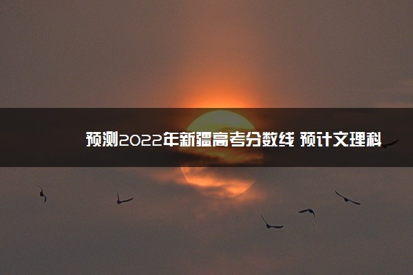 预测2022年新疆高考分数线 预计文理科分数线多少