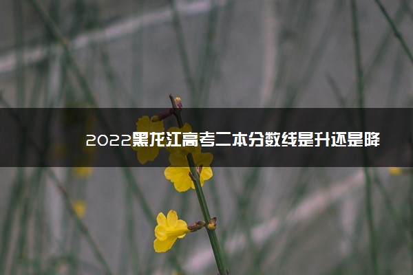 2022黑龙江高考二本分数线是升还是降 预测多少分可以上二本