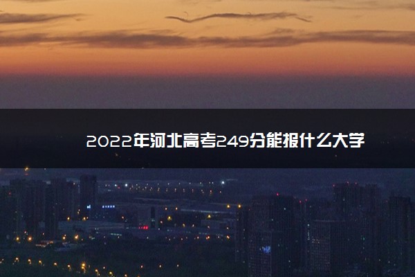 2022年河北高考249分能报什么大学 249分能上哪些院校