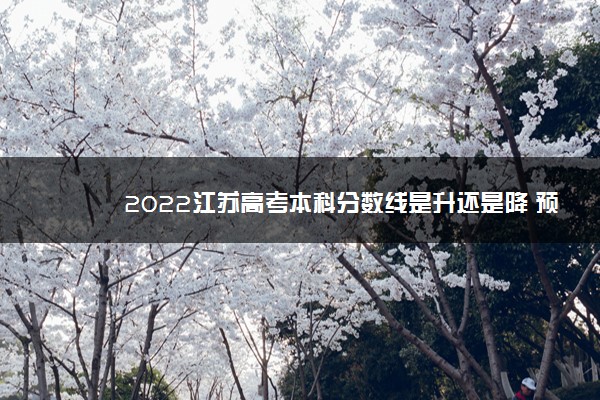 2022江苏高考本科分数线是升还是降 预测多少分可以上本科