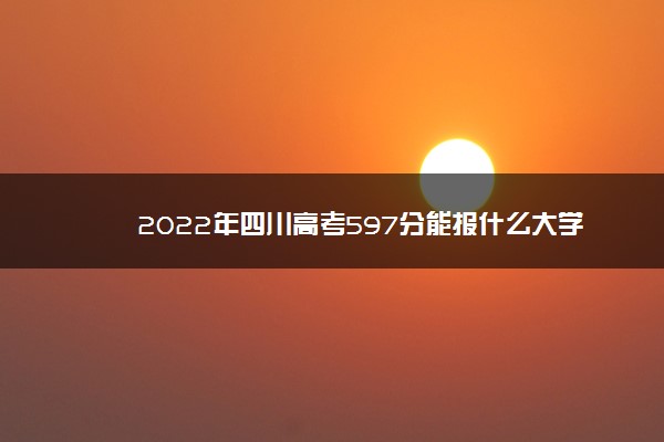 2022年四川高考597分能报什么大学 597分能上哪些院校