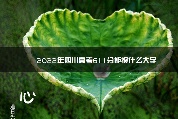 2022年四川高考611分能报什么大学 611分能上哪些院校