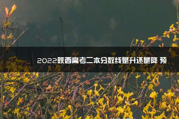 2022陕西高考二本分数线是升还是降 预测多少分可以上二本