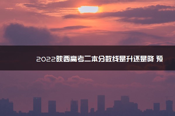 2022陕西高考二本分数线是升还是降 预测多少分可以上二本