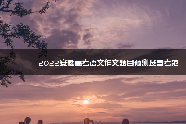 2022安徽高考语文作文题目预测及参考范文最新