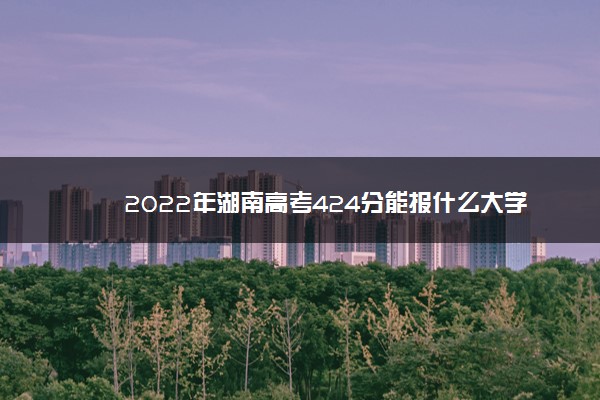 2022年湖南高考424分能报什么大学 424分能上哪些院校