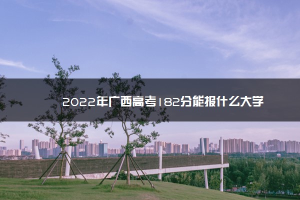 2022年广西高考182分能报什么大学 182分能上哪些院校