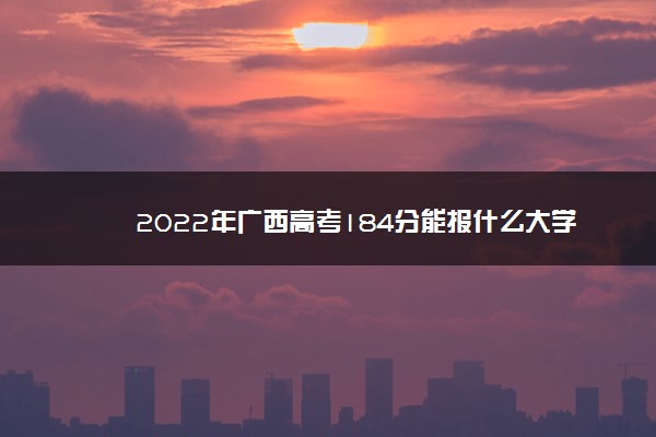 2022年广西高考184分能报什么大学 184分能上哪些院校