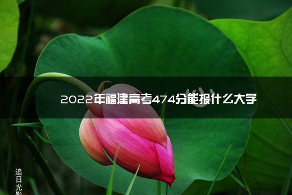 2022年福建高考474分能报什么大学 474分能上哪些院校