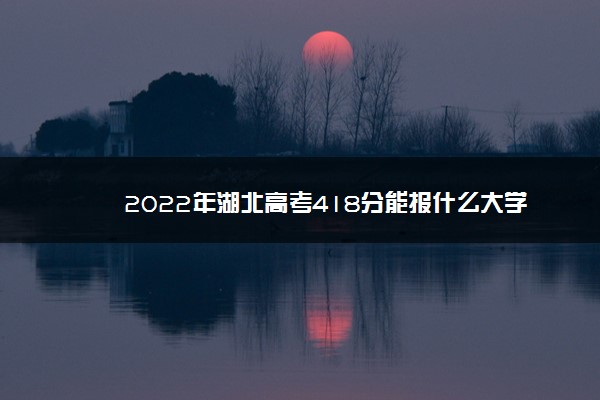 2022年湖北高考418分能报什么大学 418分能上哪些院校