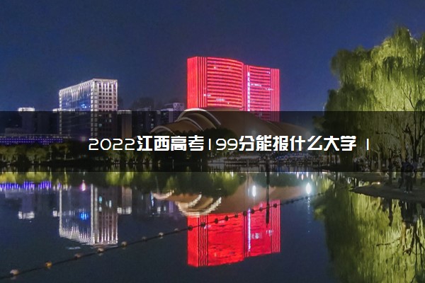 2022江西高考199分能报什么大学 199分能上哪些院校