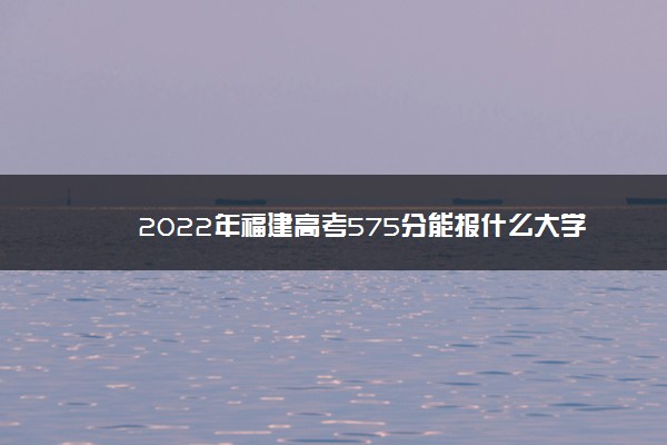 2022年福建高考575分能报什么大学 575分能上哪些院校