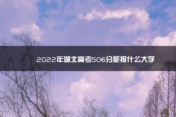 2022年湖北高考506分能报什么大学 506分能上哪些院校