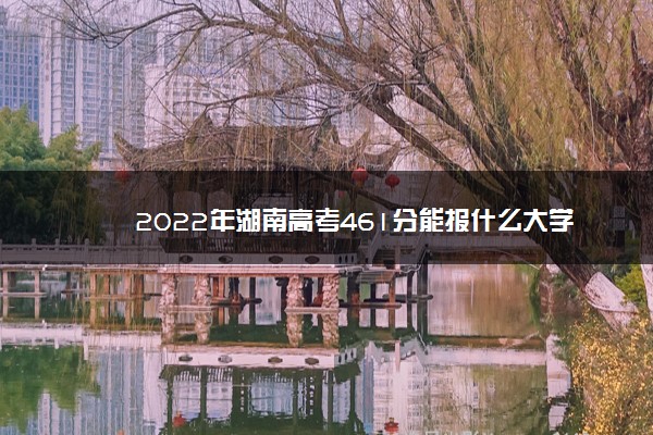 2022年湖南高考461分能报什么大学 461分能上哪些院校