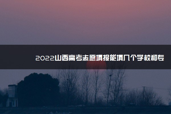 2022山西高考志愿填报能填几个学校和专业