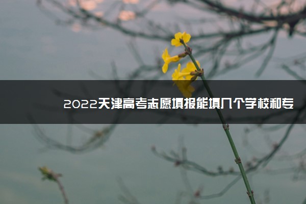 2022天津高考志愿填报能填几个学校和专业