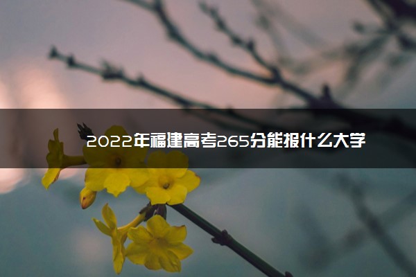 2022年福建高考265分能报什么大学 265分能上哪些院校