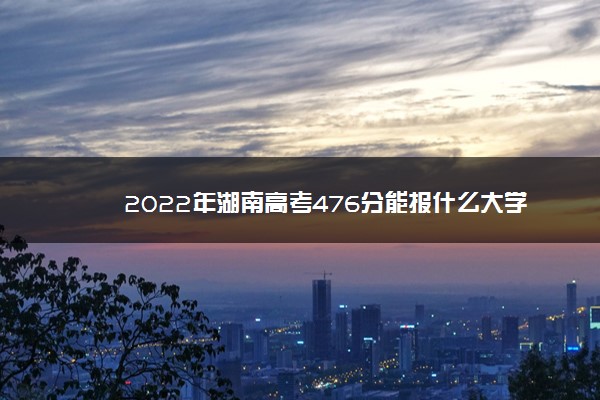 2022年湖南高考476分能报什么大学 476分能上哪些院校