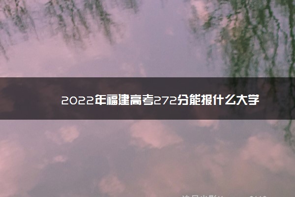 2022年福建高考272分能报什么大学 272分能上哪些院校