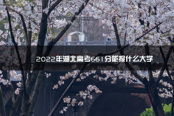 2022年湖北高考661分能报什么大学 661分能上哪些院校