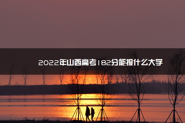 2022年山西高考182分能报什么大学 182分能上哪些院校