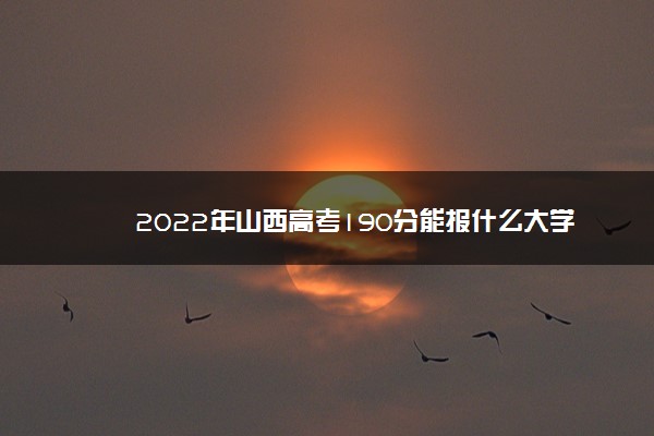 2022年山西高考190分能报什么大学 190分能上哪些院校