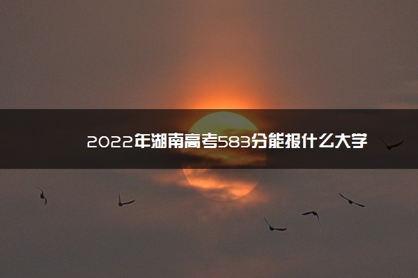 2022年湖南高考583分能报什么大学 583分能上哪些院校