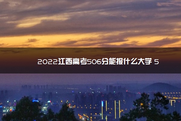 2022江西高考506分能报什么大学 506分能上哪些院校