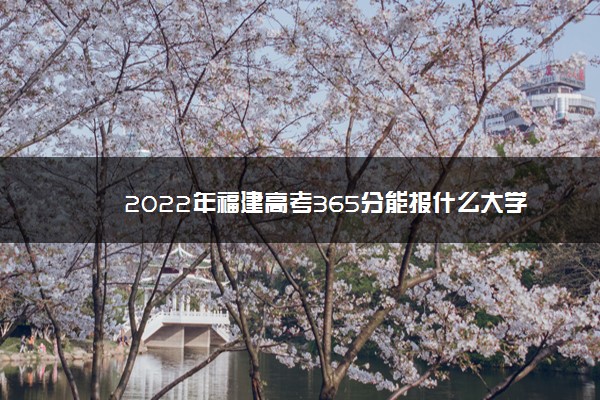 2022年福建高考365分能报什么大学 365分能上哪些院校