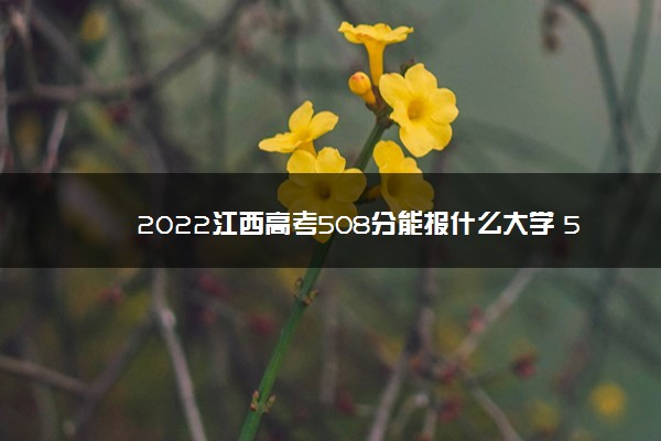 2022江西高考508分能报什么大学 508分能上哪些院校