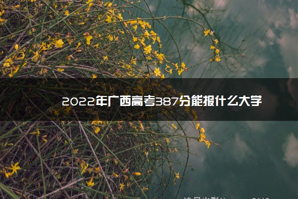 2022年广西高考387分能报什么大学 387分能上哪些院校