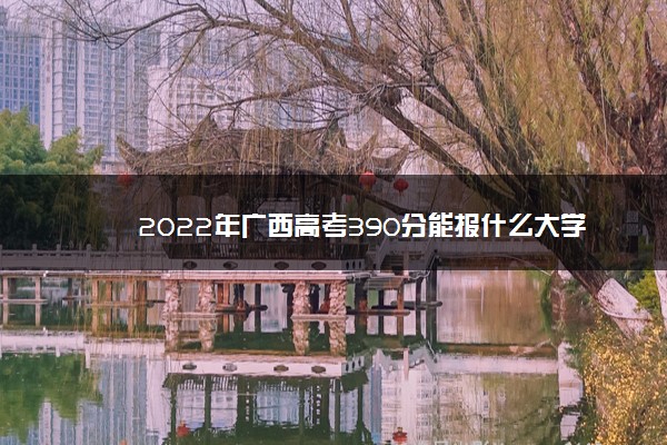 2022年广西高考390分能报什么大学 390分能上哪些院校