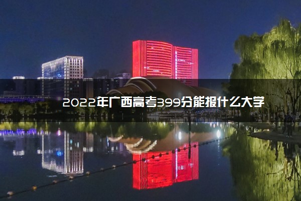 2022年广西高考399分能报什么大学 399分能上哪些院校