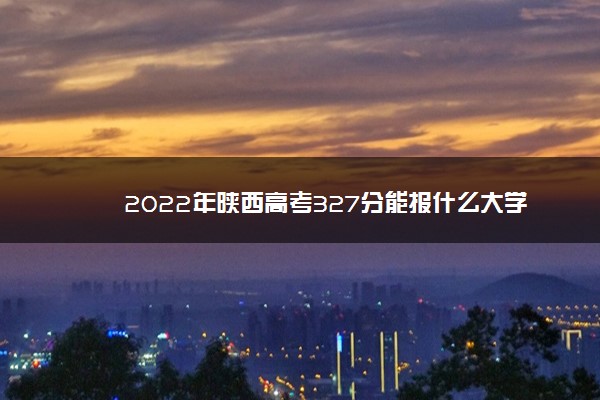 2022年陕西高考327分能报什么大学 327分能上哪些院校